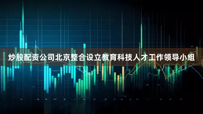 炒股配资公司北京整合设立教育科技人才工作领导小组