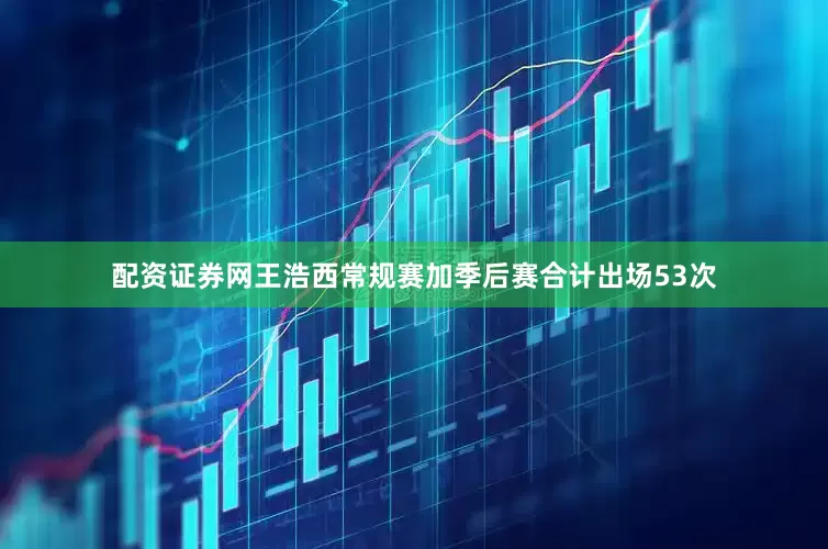 配资证券网王浩西常规赛加季后赛合计出场53次