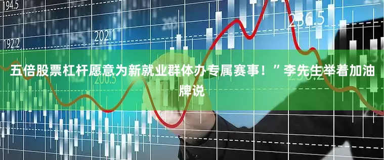 五倍股票杠杆愿意为新就业群体办专属赛事！”李先生举着加油牌说