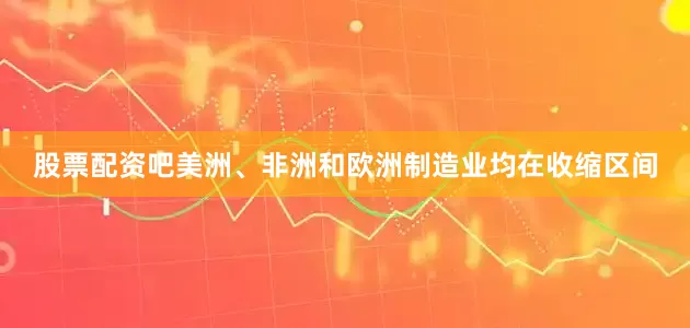 股票配资吧美洲、非洲和欧洲制造业均在收缩区间