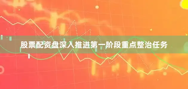 股票配资盘深入推进第一阶段重点整治任务