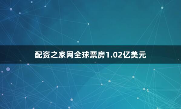 配资之家网全球票房1.02亿美元
