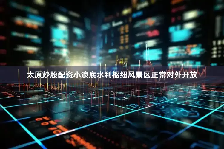 太原炒股配资小浪底水利枢纽风景区正常对外开放
