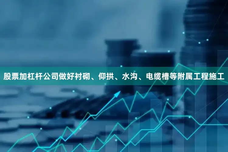 股票加杠杆公司做好衬砌、仰拱、水沟、电缆槽等附属工程施工