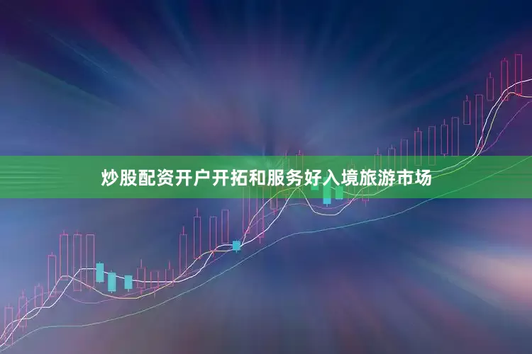 炒股配资开户开拓和服务好入境旅游市场