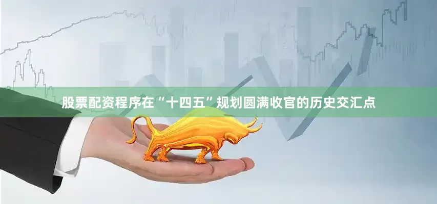 股票配资程序在“十四五”规划圆满收官的历史交汇点
