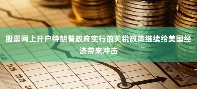股票网上开户特朗普政府实行的关税政策继续给美国经济带来冲击