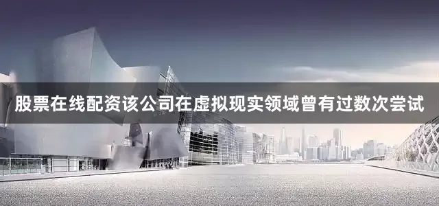 股票在线配资该公司在虚拟现实领域曾有过数次尝试