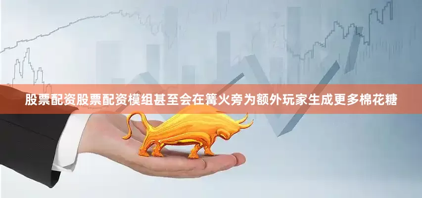 股票配资股票配资模组甚至会在篝火旁为额外玩家生成更多棉花糖