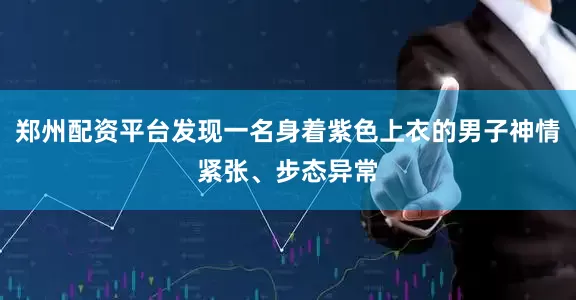 郑州配资平台发现一名身着紫色上衣的男子神情紧张、步态异常