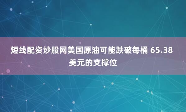 短线配资炒股网美国原油可能跌破每桶 65.38 美元的支撑位