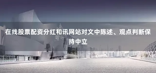 在线股票配资分红和讯网站对文中陈述、观点判断保持中立