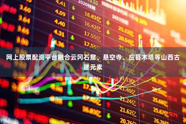 网上股票配资平台融合云冈石窟、悬空寺、应县木塔等山西古建元素