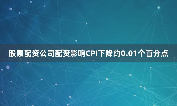 股票配资公司配资影响CPI下降约0.01个百分点