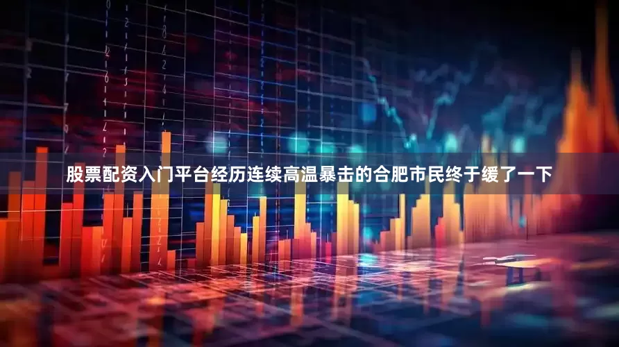 股票配资入门平台经历连续高温暴击的合肥市民终于缓了一下