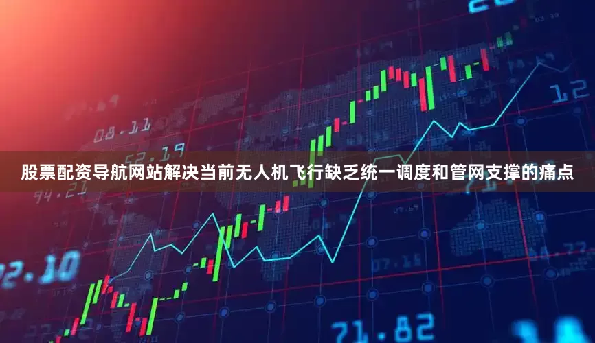 股票配资导航网站解决当前无人机飞行缺乏统一调度和管网支撑的痛点
