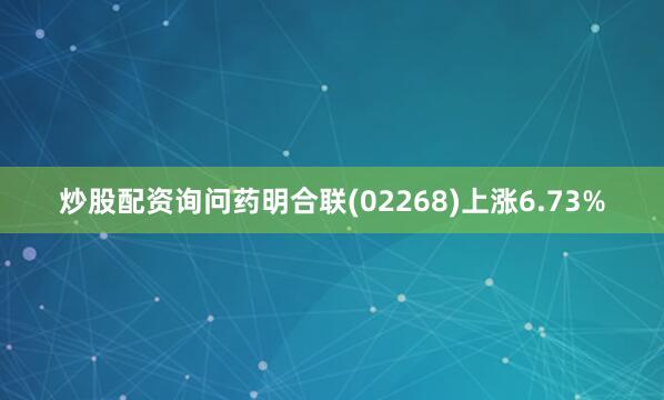 炒股配资询问药明合联(02268)上涨6.73%
