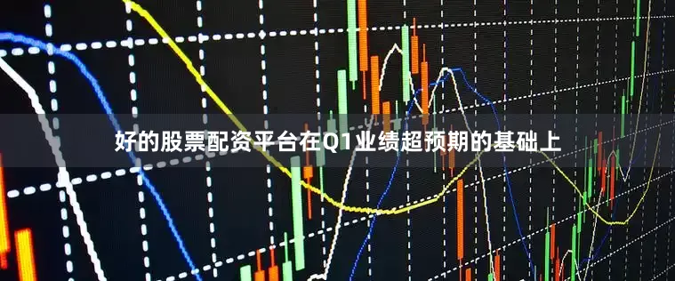 好的股票配资平台在Q1业绩超预期的基础上