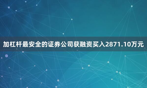 加杠杆最安全的证券公司获融资买入2871.10万元