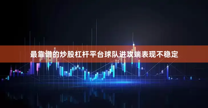 最靠谱的炒股杠杆平台球队进攻端表现不稳定