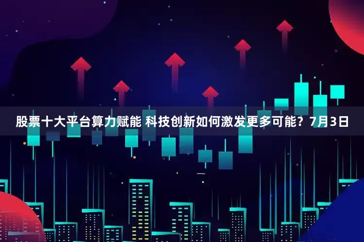 股票十大平台算力赋能 科技创新如何激发更多可能？7月3日