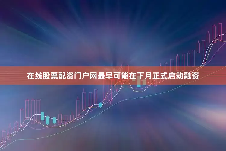 在线股票配资门户网最早可能在下月正式启动融资