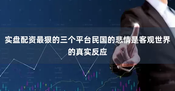 实盘配资最狠的三个平台民国的悲情是客观世界的真实反应