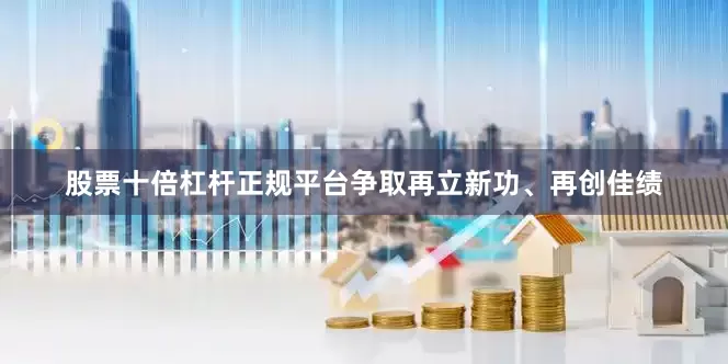 股票十倍杠杆正规平台争取再立新功、再创佳绩