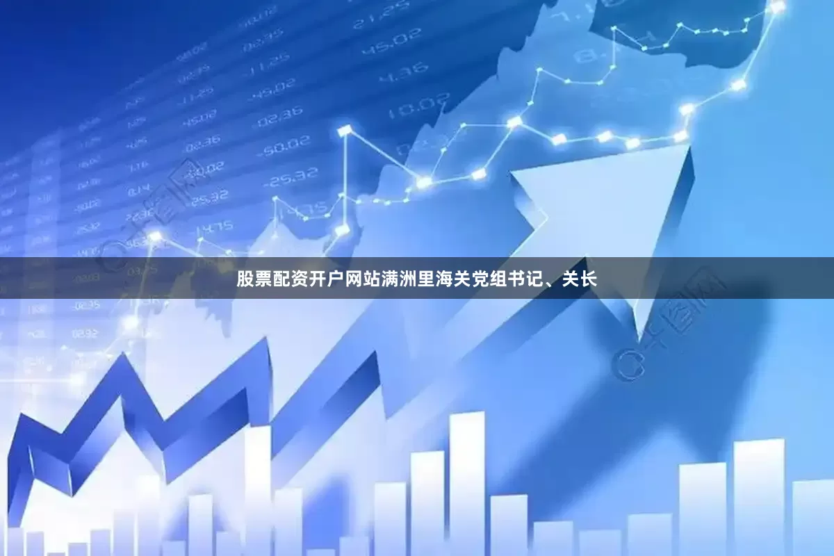 股票配资开户网站满洲里海关党组书记、关长