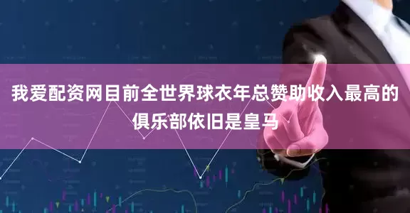 我爱配资网目前全世界球衣年总赞助收入最高的俱乐部依旧是皇马
