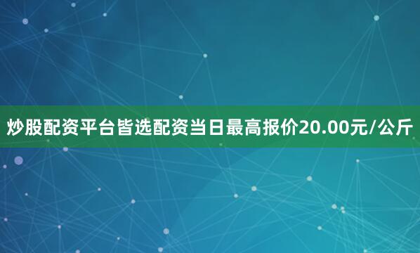 炒股配资平台皆选配资当日最高报价20.00元/公斤