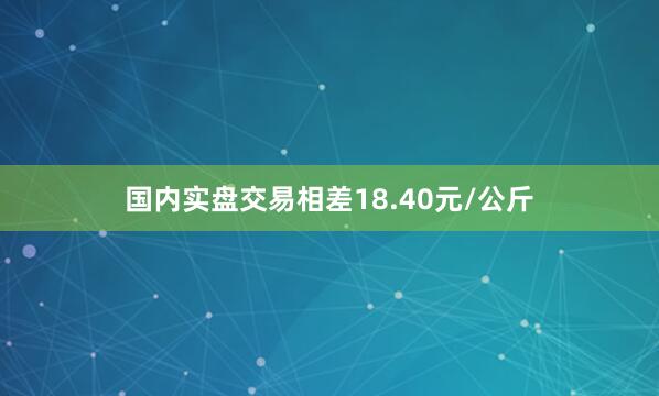 国内实盘交易相差18.40元/公斤