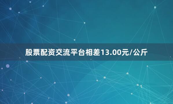 股票配资交流平台相差13.00元/公斤