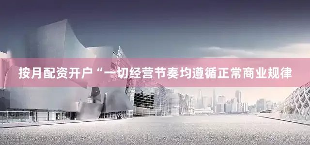 按月配资开户“一切经营节奏均遵循正常商业规律