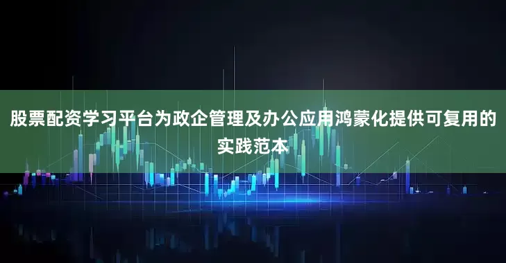 股票配资学习平台为政企管理及办公应用鸿蒙化提供可复用的实践范本