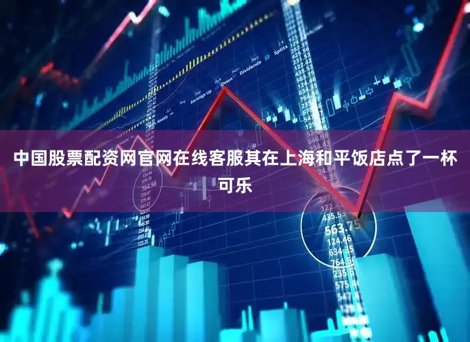 中国股票配资网官网在线客服　　其在上海和平饭店点了一杯可乐