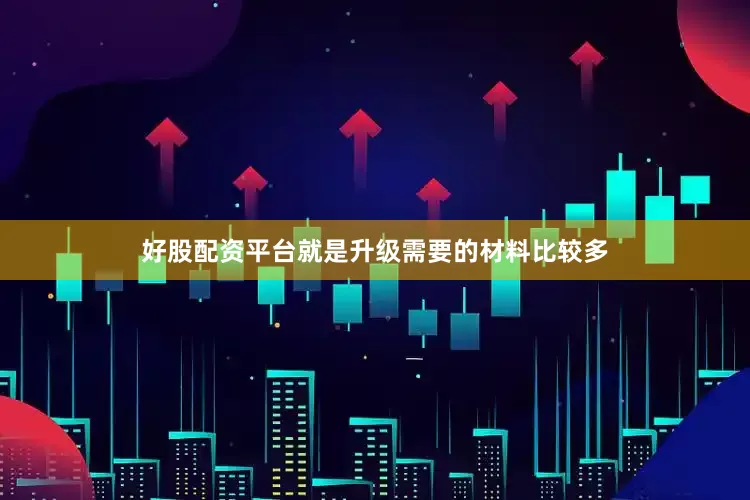 好股配资平台就是升级需要的材料比较多