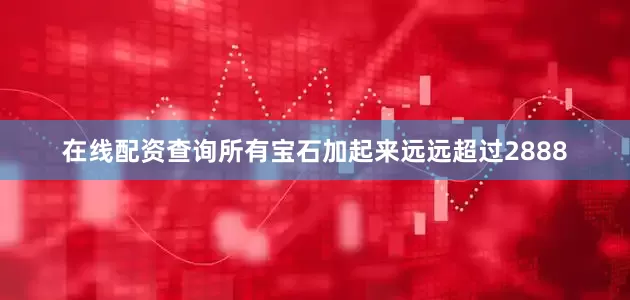 在线配资查询所有宝石加起来远远超过2888