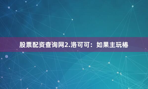 股票配资查询网2.洛可可：如果主玩椿