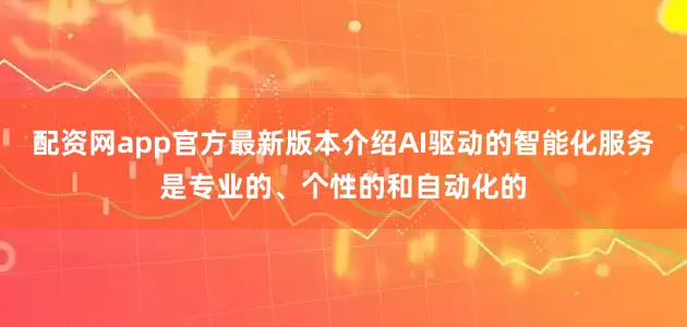 配资网app官方最新版本介绍AI驱动的智能化服务是专业的、个性的和自动化的