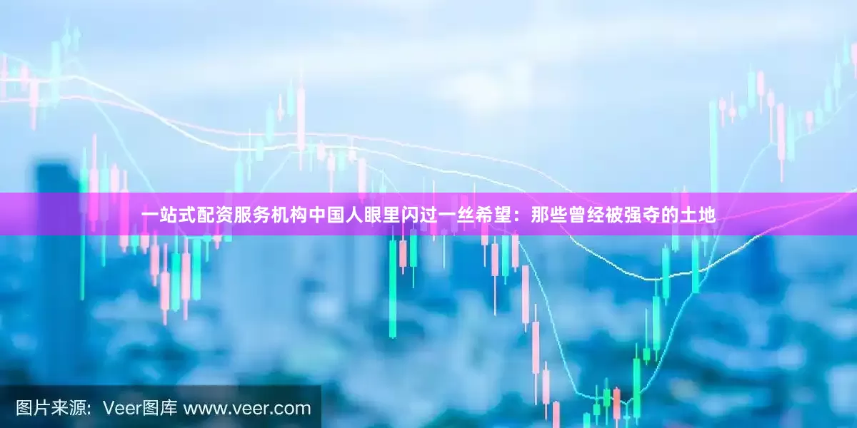 一站式配资服务机构中国人眼里闪过一丝希望：那些曾经被强夺的土地