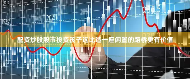 配资炒股股市投资孩子远比造一座闲置的路桥更有价值