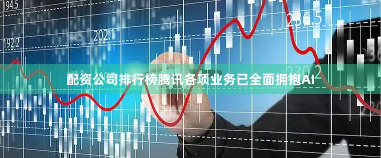 配资公司排行榜腾讯各项业务已全面拥抱AI
