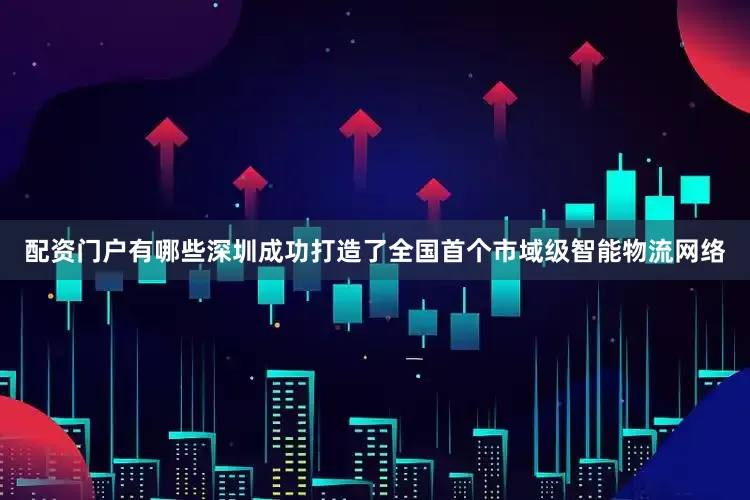 配资门户有哪些深圳成功打造了全国首个市域级智能物流网络