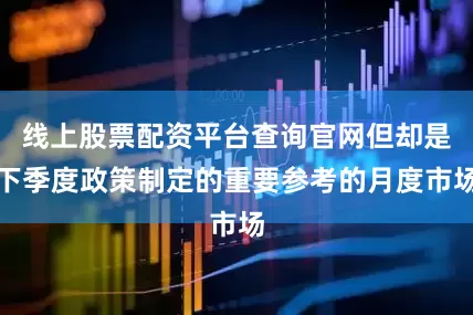 线上股票配资平台查询官网但却是下季度政策制定的重要参考的月度市场