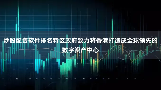 炒股配资软件排名特区政府致力将香港打造成全球领先的数字资产中心