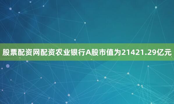 股票配资网配资农业银行A股市值为21421.29亿元
