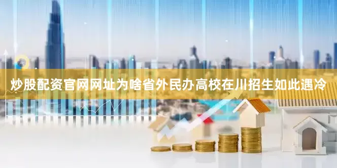 炒股配资官网网址为啥省外民办高校在川招生如此遇冷