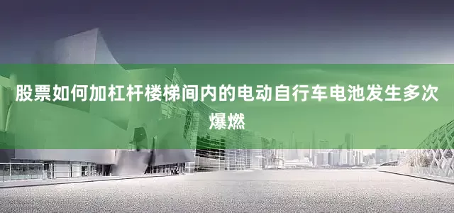 股票如何加杠杆楼梯间内的电动自行车电池发生多次爆燃