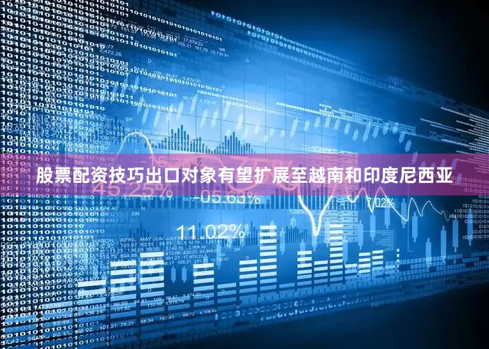 股票配资技巧出口对象有望扩展至越南和印度尼西亚